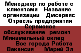 Менеджер по работе с клиентами › Название организации ­ Дмсервис › Отрасль предприятия ­ Сервисное обслуживание, ремонт › Минимальный оклад ­ 50 000 - Все города Работа » Вакансии   . Марий Эл респ.